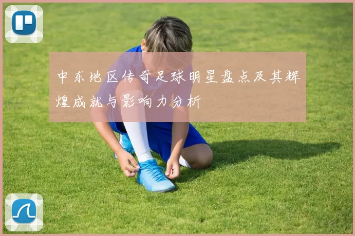 中东地区传奇足球明星盘点及其辉煌成就与影响力分析