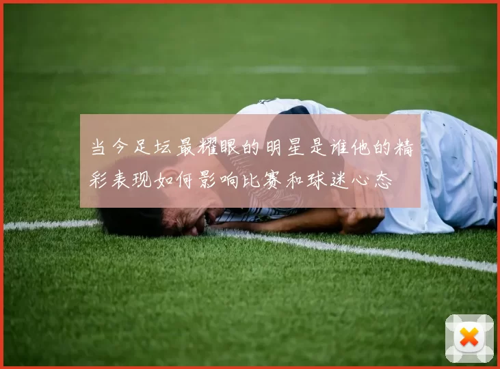 当今足坛最耀眼的明星是谁他的精彩表现如何影响比赛和球迷心态