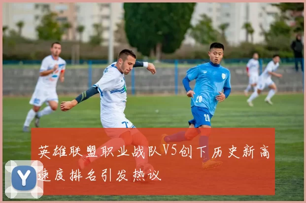 英雄联盟职业战队V5创下历史新高速度排名引发热议