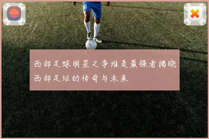 西部足球明星之争谁是最强者揭晓西部足坛的传奇与未来