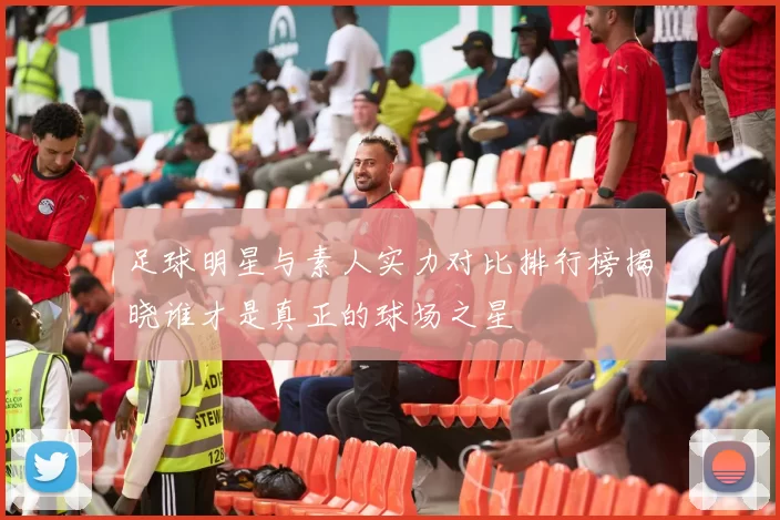 足球明星与素人实力对比排行榜揭晓谁才是真正的球场之星