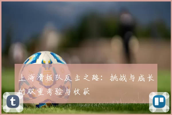上海滑板队反击之路：挑战与成长的双重考验与收获