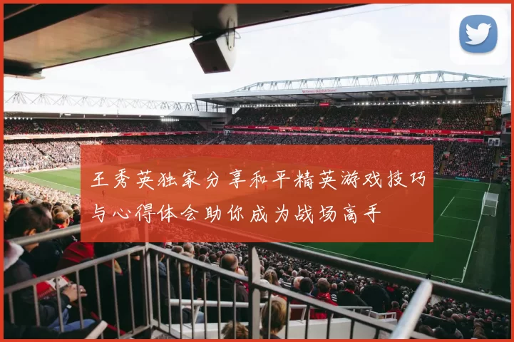 王秀英独家分享和平精英游戏技巧与心得体会助你成为战场高手