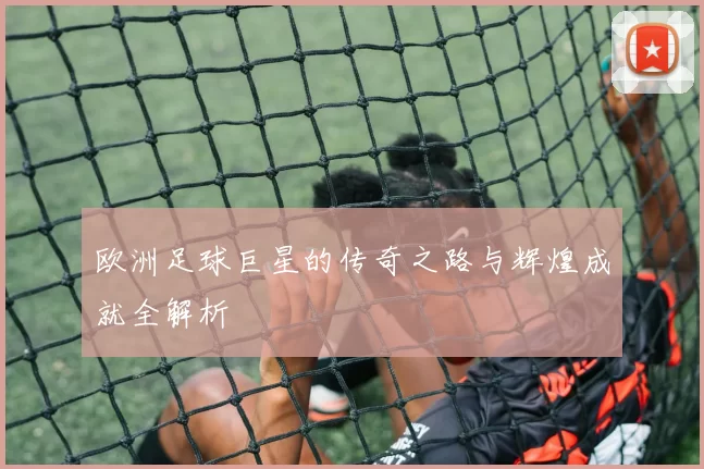 欧洲足球巨星的传奇之路与辉煌成就全解析