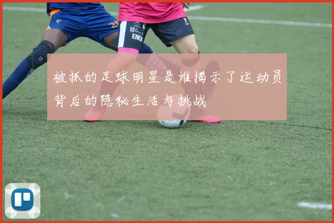 被抓的足球明星是谁揭示了运动员背后的隐秘生活与挑战