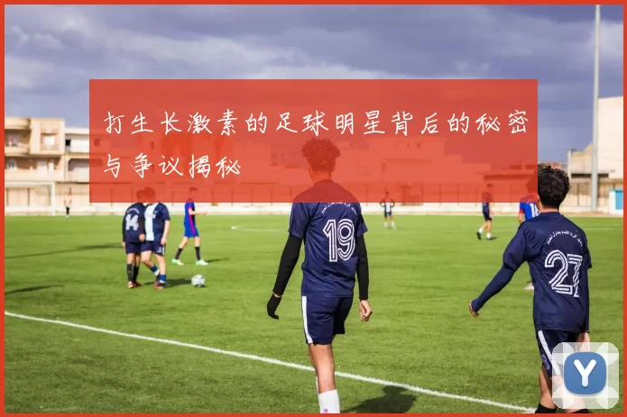 打生长激素的足球明星背后的秘密与争议揭秘