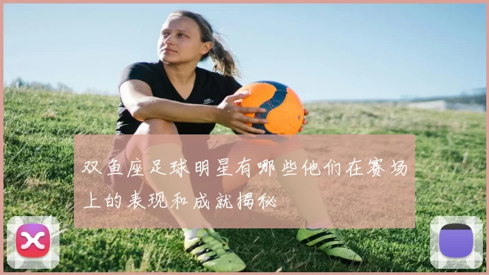 双鱼座足球明星有哪些他们在赛场上的表现和成就揭秘