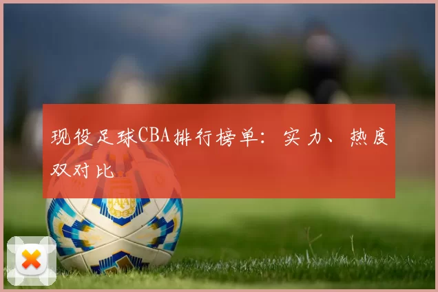 现役足球CBA排行榜单：实力、热度双对比