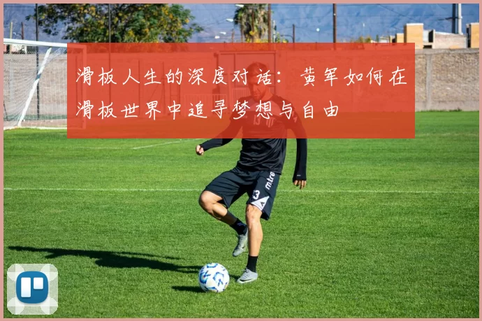 滑板人生的深度对话：黄军如何在滑板世界中追寻梦想与自由