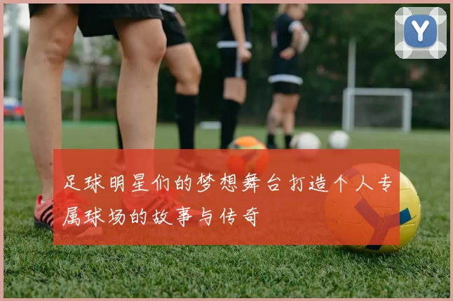 足球明星们的梦想舞台打造个人专属球场的故事与传奇