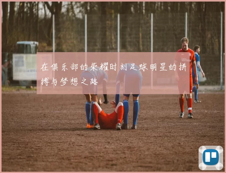 在俱乐部的荣耀时刻足球明星的拼搏与梦想之路