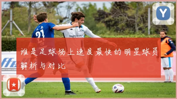 谁是足球场上速度最快的明星球员解析与对比