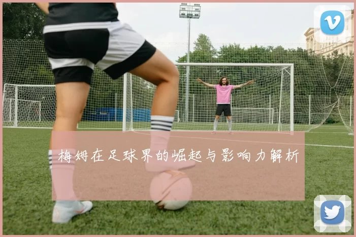 梅姆在足球界的崛起与影响力解析
