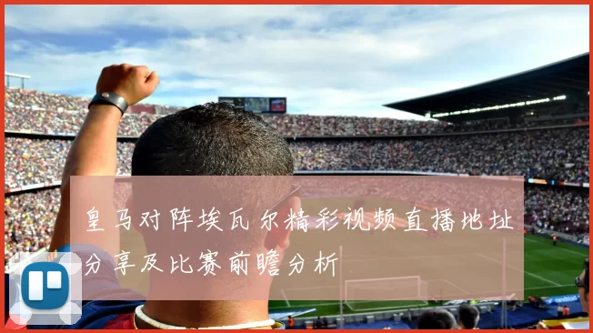 皇马对阵埃瓦尔精彩视频直播地址分享及比赛前瞻分析
