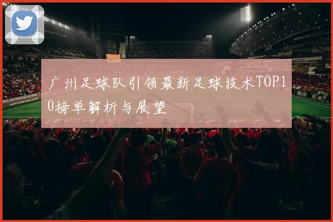 广州足球队引领最新足球技术TOP10榜单解析与展望