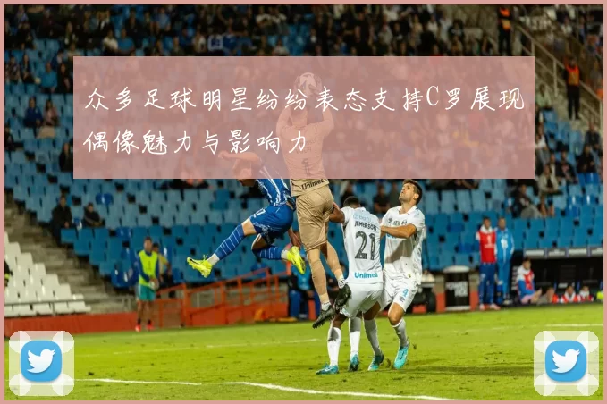 众多足球明星纷纷表态支持C罗展现偶像魅力与影响力