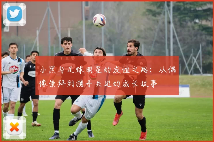 小黑与足球明星的友谊之路：从偶像崇拜到携手共进的成长故事