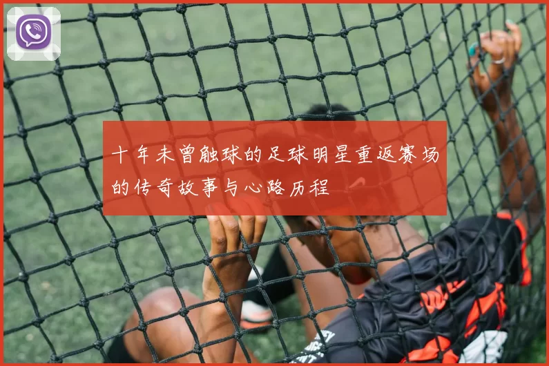 十年未曾触球的足球明星重返赛场的传奇故事与心路历程