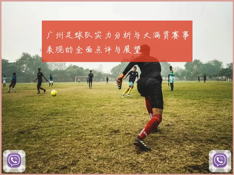 广州足球队实力分析与大满贯赛事表现的全面点评与展望
