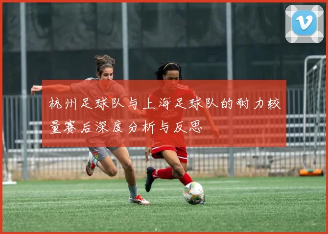杭州足球队与上海足球队的耐力较量赛后深度分析与反思