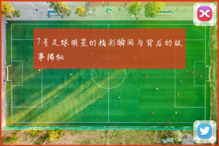7号足球明星的精彩瞬间与背后的故事揭秘