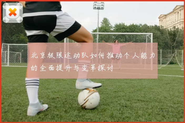 北京极限运动队如何推动个人能力的全面提升与变革探讨