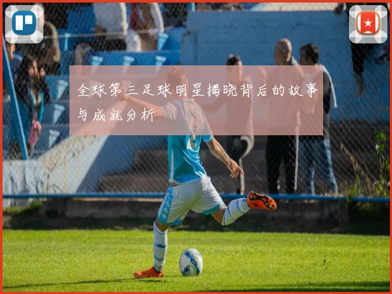 全球第三足球明星揭晓背后的故事与成就分析