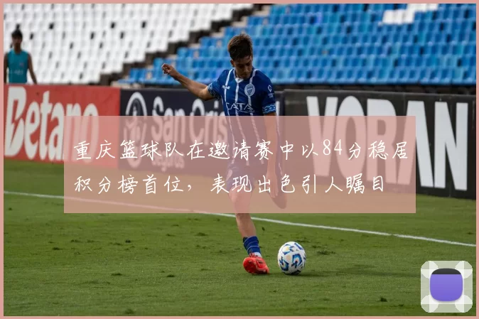 重庆篮球队在邀请赛中以84分稳居积分榜首位，表现出色引人瞩目