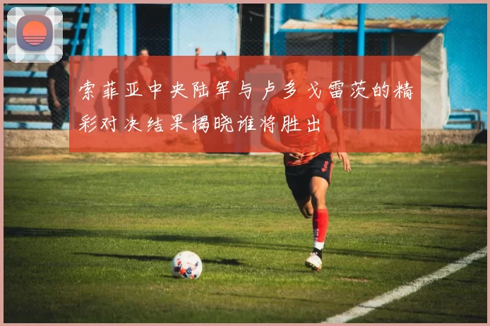 索菲亚中央陆军与卢多戈雷茨的精彩对决结果揭晓谁将胜出