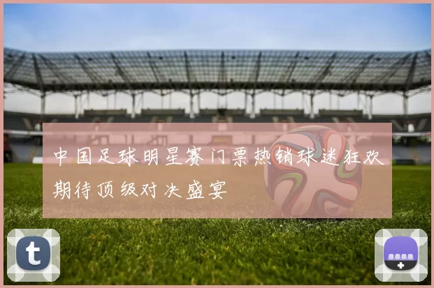 中国足球明星赛门票热销球迷狂欢期待顶级对决盛宴