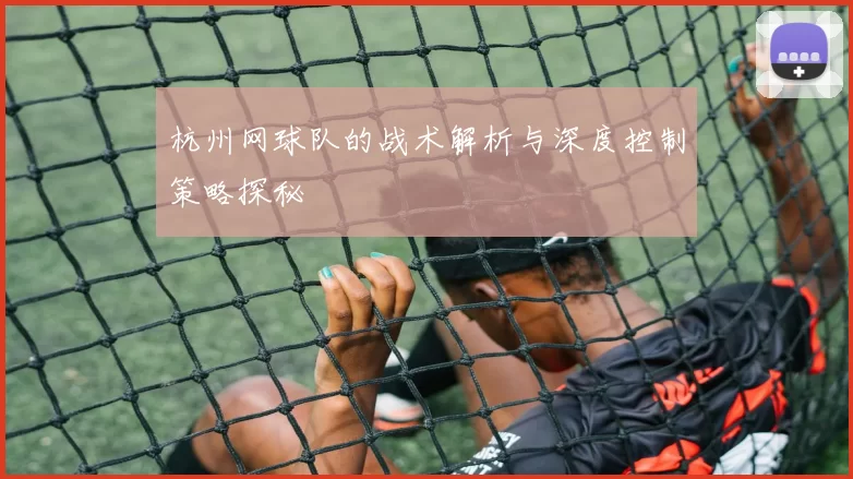 杭州网球队的战术解析与深度控制策略探秘