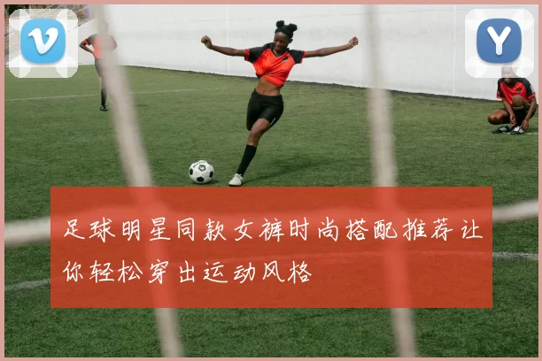 足球明星同款女裤时尚搭配推荐让你轻松穿出运动风格