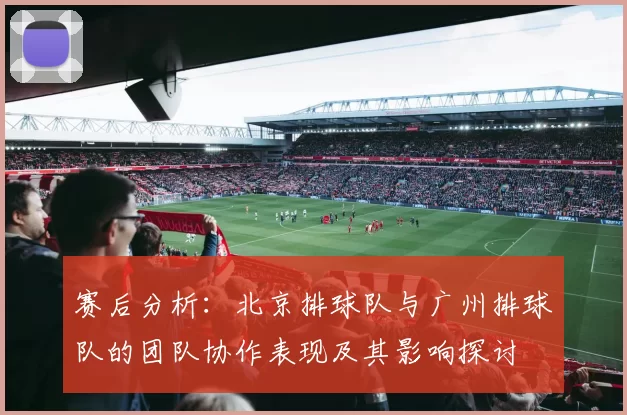 赛后分析：北京排球队与广州排球队的团队协作表现及其影响探讨