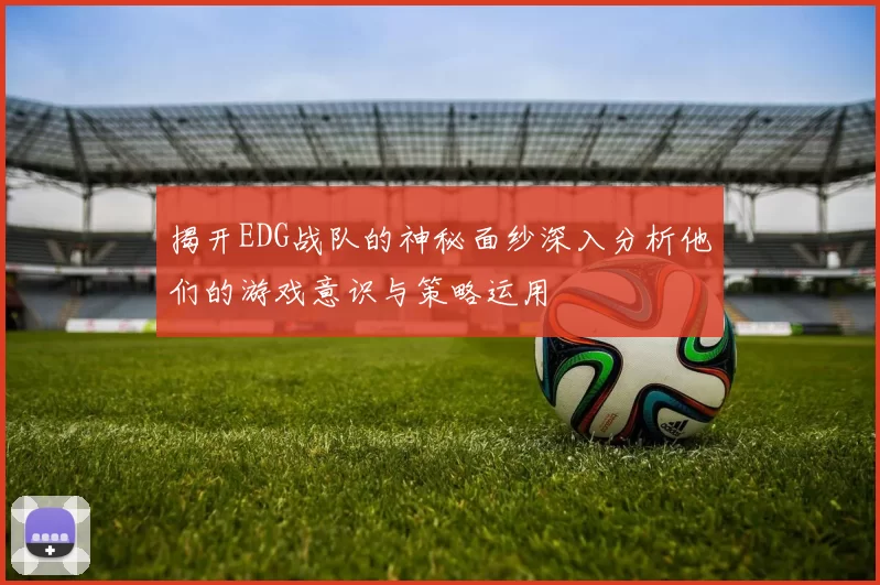 揭开EDG战队的神秘面纱深入分析他们的游戏意识与策略运用