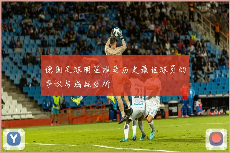 德国足球明星谁是历史最佳球员的争议与成就分析