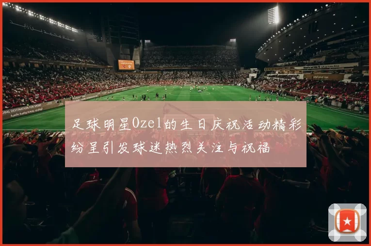 足球明星Ozel的生日庆祝活动精彩纷呈引发球迷热烈关注与祝福