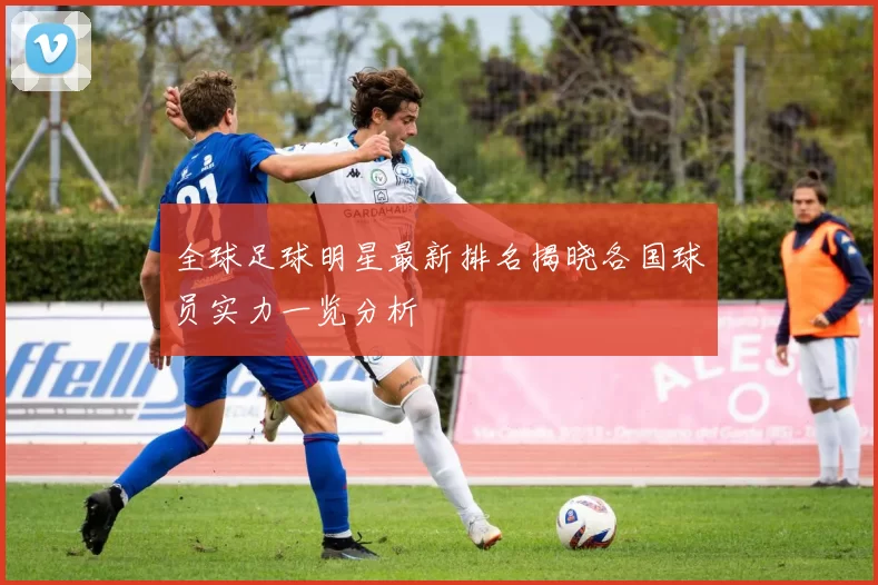全球足球明星最新排名揭晓各国球员实力一览分析