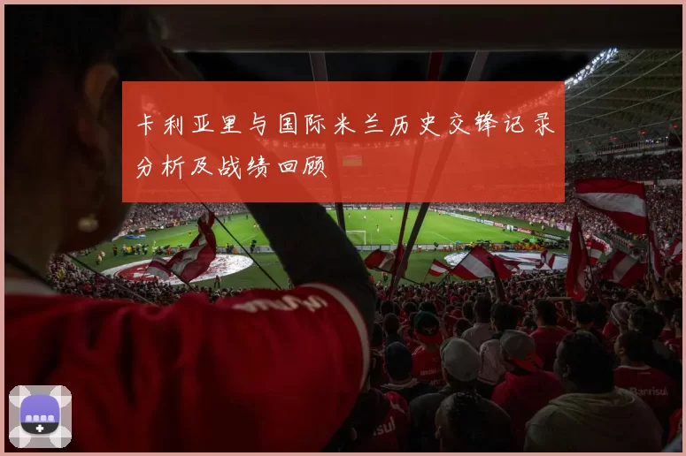 卡利亚里与国际米兰历史交锋记录分析及战绩回顾