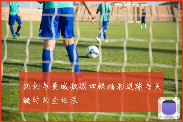 热刺与曼城激战回顾精彩进球与关键时刻全记录