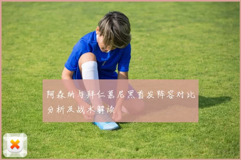 阿森纳与拜仁慕尼黑首发阵容对比分析及战术解读