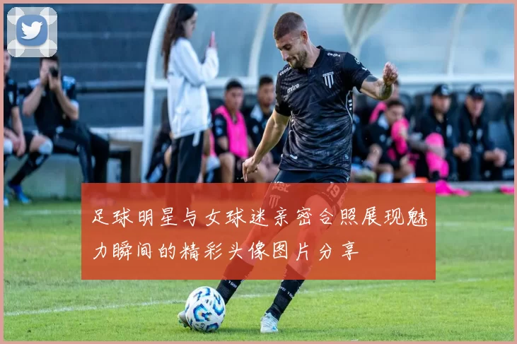 足球明星与女球迷亲密合照展现魅力瞬间的精彩头像图片分享