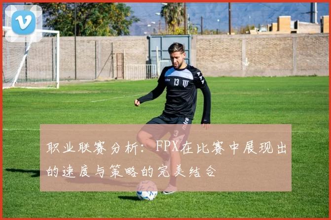 职业联赛分析：FPX在比赛中展现出的速度与策略的完美结合