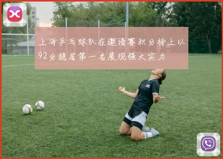 上海乒乓球队在邀请赛积分榜上以92分稳居第一名展现强大实力