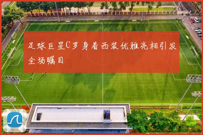 足球巨星C罗身着西装优雅亮相引发全场瞩目