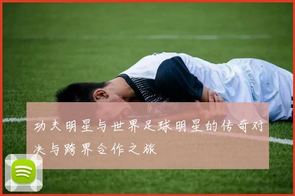 功夫明星与世界足球明星的传奇对决与跨界合作之旅