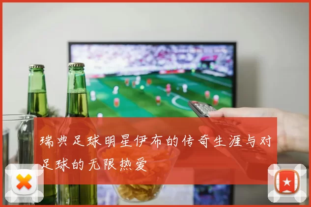 瑞典足球明星伊布的传奇生涯与对足球的无限热爱