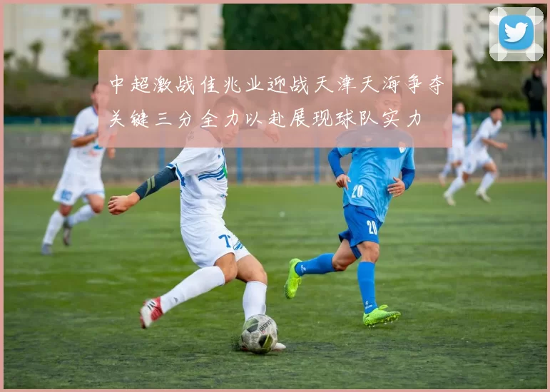 中超激战佳兆业迎战天津天海争夺关键三分全力以赴展现球队实力