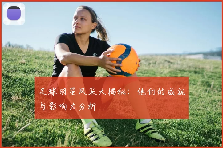 足球明星风采大揭秘：他们的成就与影响力分析