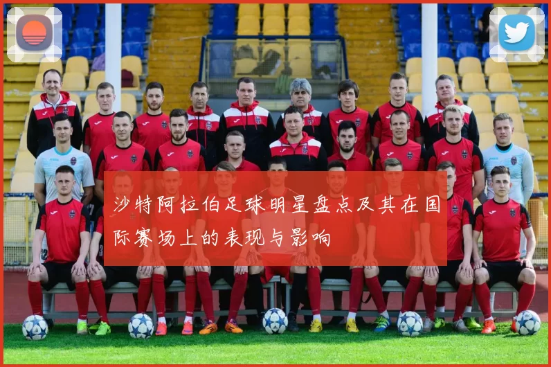 沙特阿拉伯足球明星盘点及其在国际赛场上的表现与影响