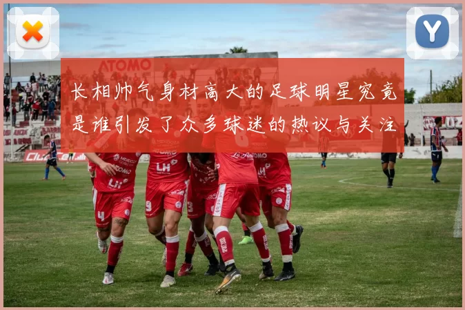 长相帅气身材高大的足球明星究竟是谁引发了众多球迷的热议与关注